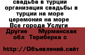 свадьба в турции, организация свадьбы в турции на море, церемония на море - Все города Услуги » Другие   . Мурманская обл.,Териберка с.